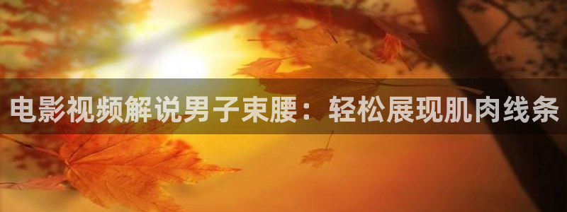 青苹果无删减：电影视频解说男子束腰：轻松展现肌肉线条