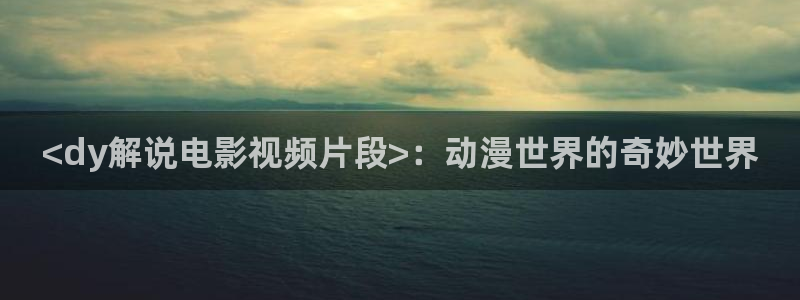 青苹果免费播放：<dy解说电影视频片段>：动漫世界的奇妙世界