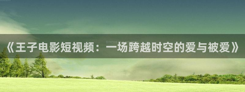 青苹果影院久久：《王子电影短视频：一场跨越时空的爱与被爱》